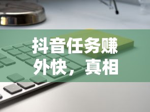 抖音任务赚外快的真相与实际解析  第1张