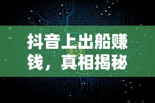 抖音出船赚钱真相揭秘  第1张