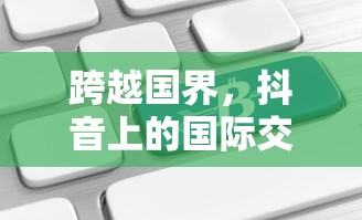 抖音国际交流，跨越国界，能否在抖音上看到老外的抖音？  第1张