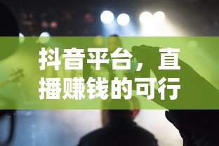 抖音平台，直播赚钱的可行之路  第1张