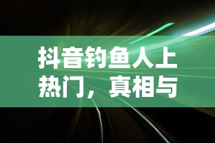 抖音钓鱼人上热门的真相与解析  第1张