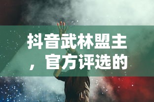 抖音武林盟主，官方评选的背后故事揭秘  第1张