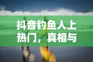 抖音钓鱼人上热门的真相与迷思  第1张