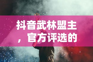 抖音武林盟主，官方评选的背后与深远意义  第1张