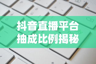 抖音直播平台抽成比例揭秘，背后的半数之谜  第1张