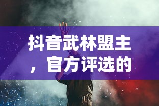 抖音武林盟主，官方评选的背后故事揭秘  第1张