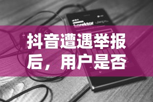 抖音遭遇举报后，用户如何正常使用？  第1张