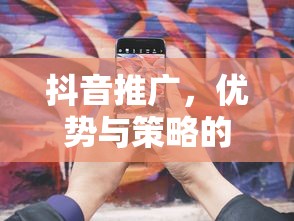 抖音推广，优势与策略的深度解析  第1张