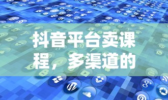 抖音平台课程销售，多渠道的探索与选择  第1张