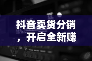 抖音卖货分销，开启全新赚钱模式  第1张