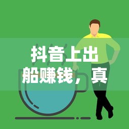 抖音出船赚钱，真相与机遇并存  第1张