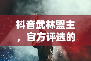 抖音武林盟主，官方评选的背后故事揭秘  第1张