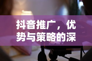 抖音推广，优势与策略的深度解析  第1张
