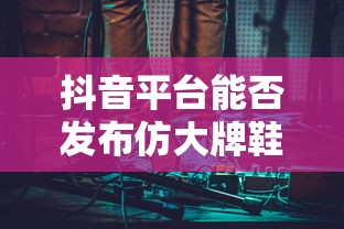 抖音平台发布仿大牌鞋子的可能性分析  第1张