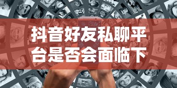 抖音好友私聊平台面临下架风险的可能性分析  第1张