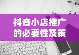 抖音小店推广的必要性及策略探讨  第1张