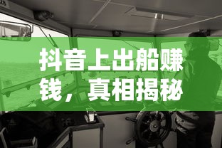 抖音出船赚钱真相揭秘  第1张