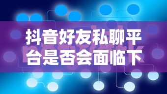 抖音好友私聊平台面临下架风险的可能性分析  第1张
