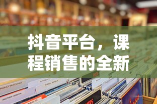 抖音平台，课程销售的新通道  第1张