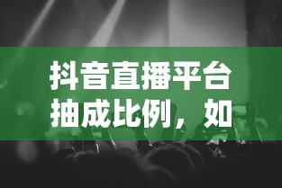 抖音直播平台抽成比例与平台与主播收益平衡之道  第1张