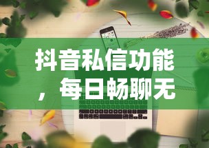 抖音私信功能，每日畅聊无障碍吗？  第1张