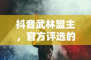抖音武林盟主，官方评选的背后与深远意义  第1张
