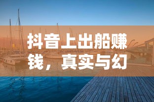 抖音海上的真实与幻象，出船赚钱的交织之旅  第1张