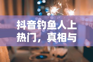 抖音钓鱼人上热门，真相与探究  第1张