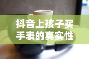 抖音上孩子买手表的真实性探究，深度解析与探讨  第1张