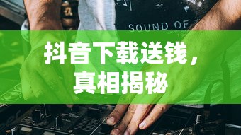 抖音下载送钱，真相揭秘  第1张