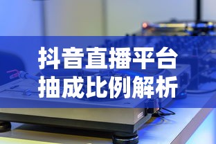 抖音直播平台抽成比例详解，主播与平台的共赢之道  第1张
