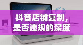 抖音店铺复制行为，违规与否的深度解析  第1张
