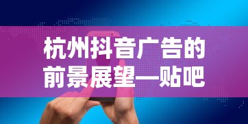 杭州抖音广告的前景展望，贴吧的无限可能性探索  第1张