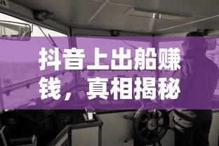 抖音出船赚钱真相揭秘  第1张