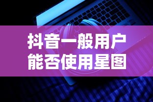 抖音一般用户能否使用星图功能？  第1张