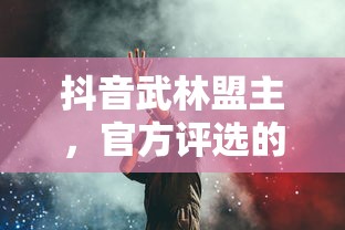 抖音武林盟主，官方评选的背后与深远意义  第1张