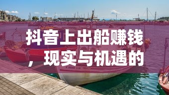 抖音上的航海商机，现实与机遇的交织  第1张