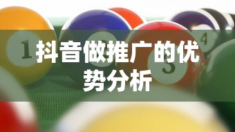 抖音推广优势深度解析  第1张