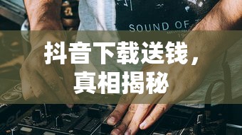 抖音下载送钱，真相揭秘  第1张