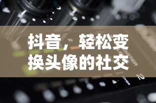 抖音，轻松变换头像的社交体验  第1张
