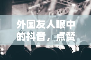 外国友人眼中的抖音，点赞之风盛行  第1张