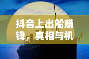 抖音出船赚钱，真相与机遇并存  第1张