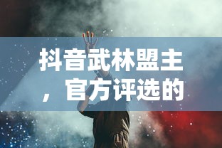 抖音武林盟主，官方评选的背后与深远意义  第1张