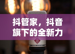 抖管家，抖音旗下的全新力量引擎  第1张