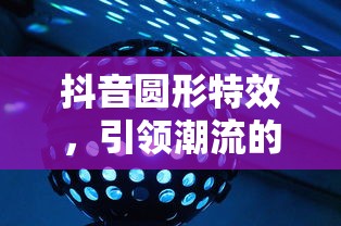 抖音圆形特效，引领潮流的视觉魔法  第1张