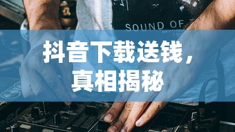 抖音下载送钱，真相揭秘  第1张