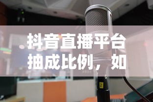 抖音直播平台抽成比例，如何理性看待平台抽成问题？  第1张