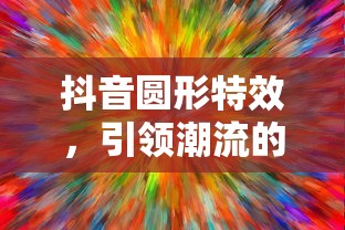 抖音圆形特效，引领潮流的视觉魔法  第1张