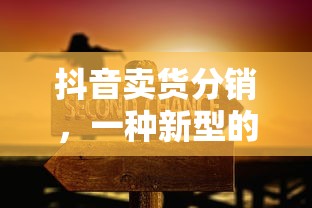 抖音卖货分销，新型赚钱方式的崛起  第1张