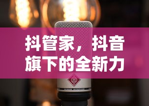 抖管家，抖音旗下的全新力量引擎  第1张